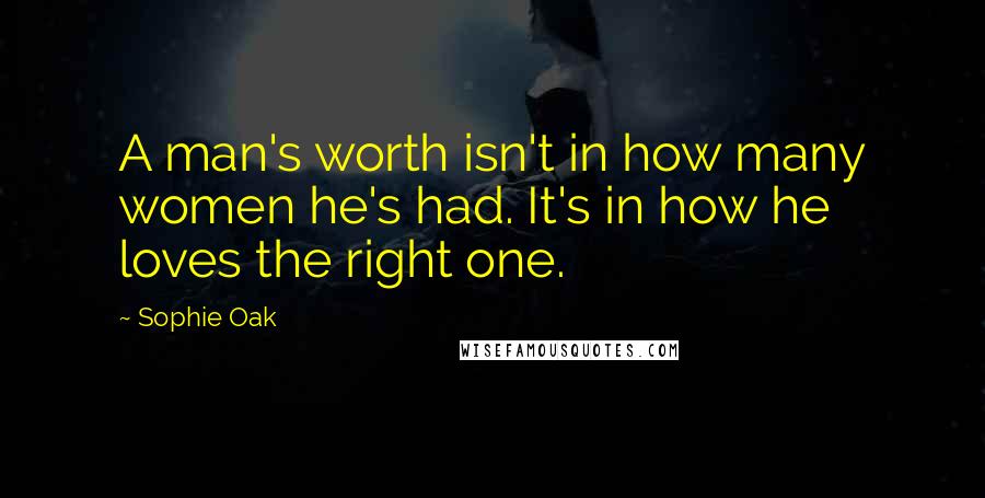 Sophie Oak Quotes: A man's worth isn't in how many women he's had. It's in how he loves the right one.