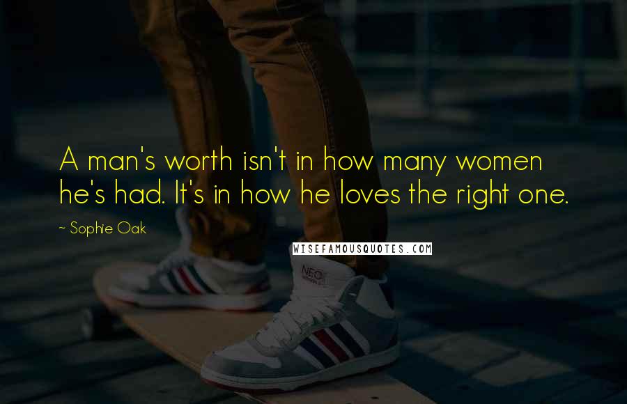 Sophie Oak Quotes: A man's worth isn't in how many women he's had. It's in how he loves the right one.