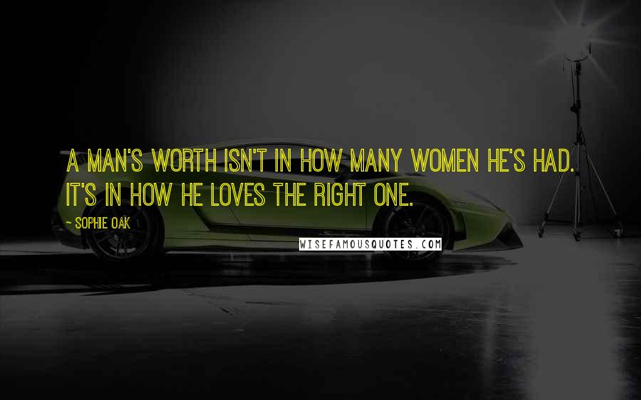 Sophie Oak Quotes: A man's worth isn't in how many women he's had. It's in how he loves the right one.