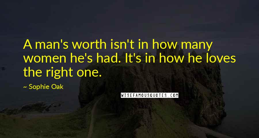 Sophie Oak Quotes: A man's worth isn't in how many women he's had. It's in how he loves the right one.