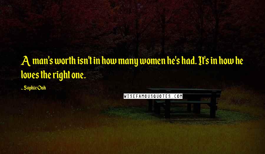 Sophie Oak Quotes: A man's worth isn't in how many women he's had. It's in how he loves the right one.