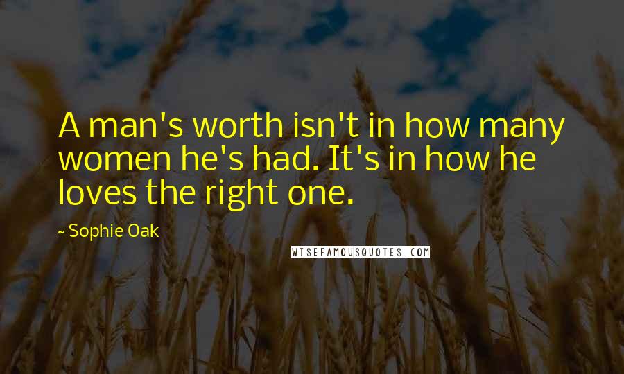 Sophie Oak Quotes: A man's worth isn't in how many women he's had. It's in how he loves the right one.