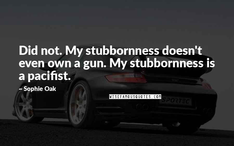 Sophie Oak Quotes: Did not. My stubbornness doesn't even own a gun. My stubbornness is a pacifist.