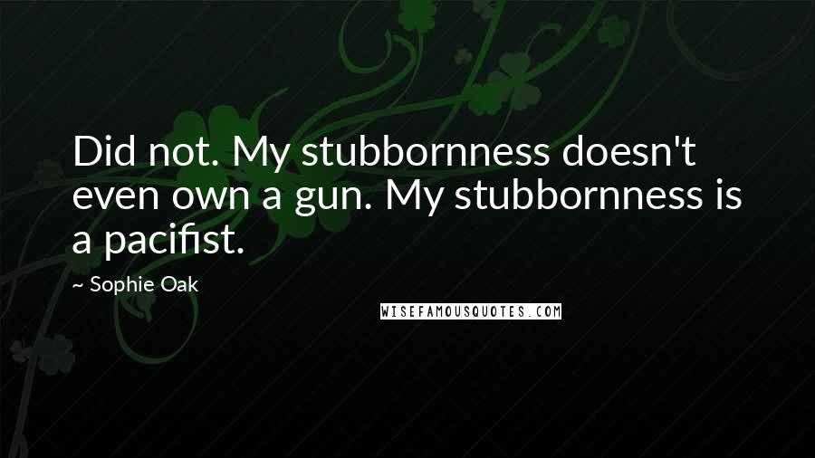 Sophie Oak Quotes: Did not. My stubbornness doesn't even own a gun. My stubbornness is a pacifist.