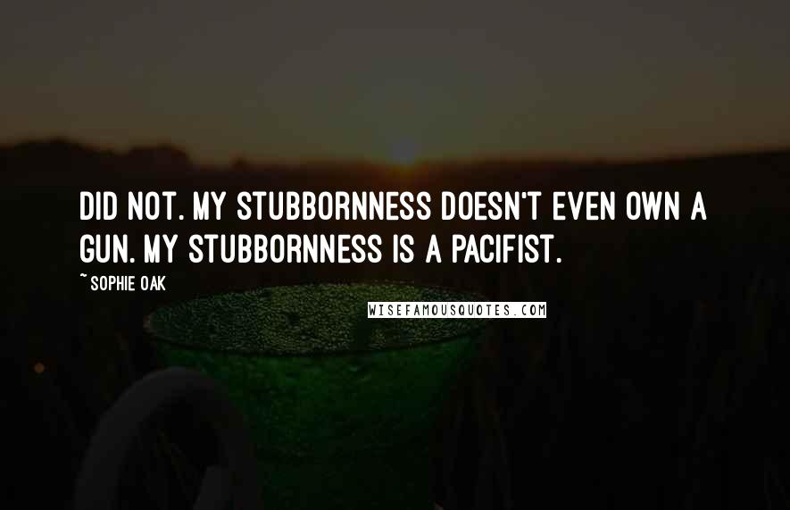 Sophie Oak Quotes: Did not. My stubbornness doesn't even own a gun. My stubbornness is a pacifist.