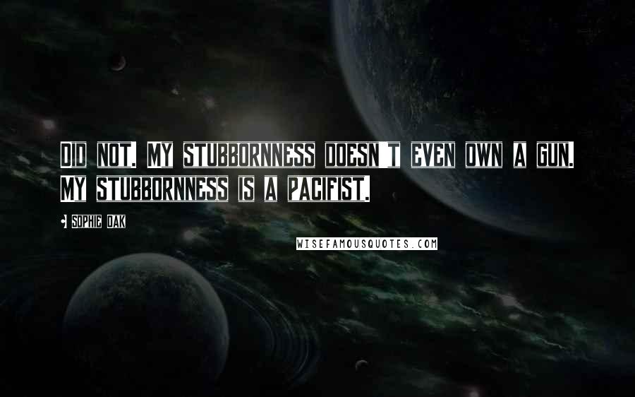 Sophie Oak Quotes: Did not. My stubbornness doesn't even own a gun. My stubbornness is a pacifist.