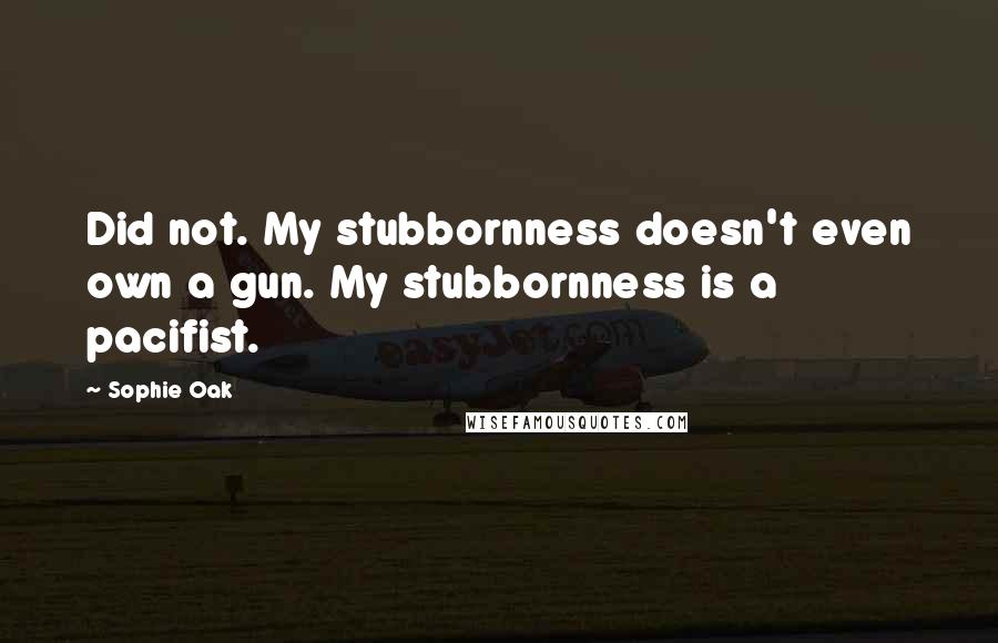 Sophie Oak Quotes: Did not. My stubbornness doesn't even own a gun. My stubbornness is a pacifist.