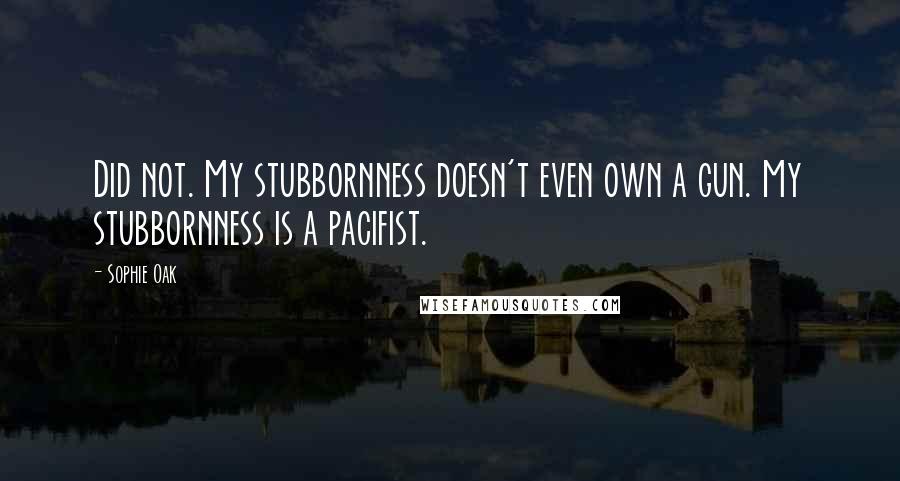 Sophie Oak Quotes: Did not. My stubbornness doesn't even own a gun. My stubbornness is a pacifist.