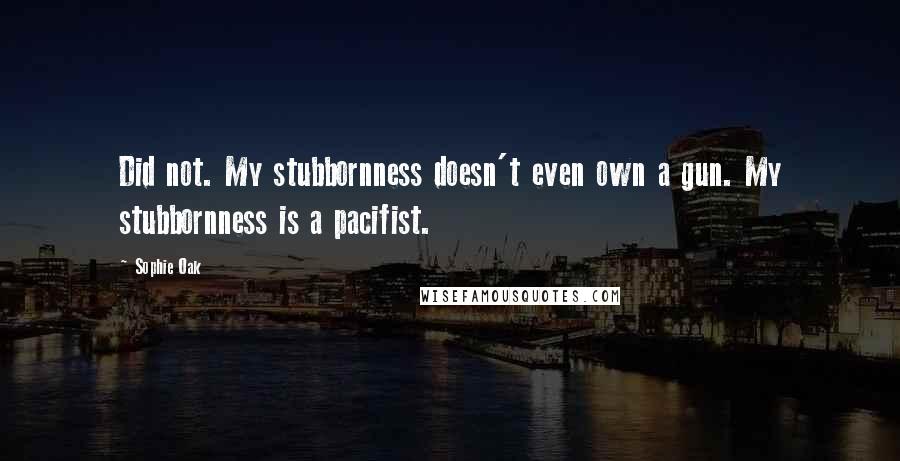 Sophie Oak Quotes: Did not. My stubbornness doesn't even own a gun. My stubbornness is a pacifist.