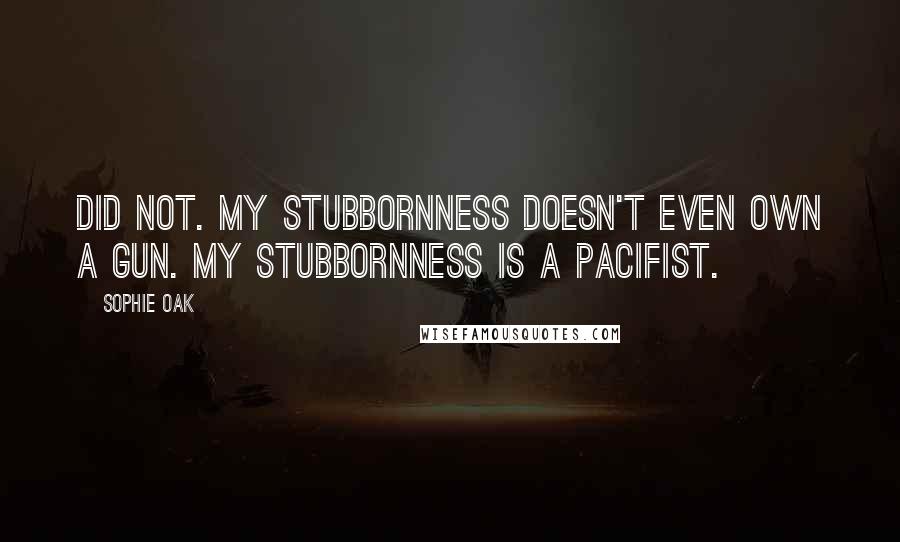 Sophie Oak Quotes: Did not. My stubbornness doesn't even own a gun. My stubbornness is a pacifist.