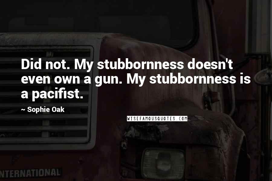 Sophie Oak Quotes: Did not. My stubbornness doesn't even own a gun. My stubbornness is a pacifist.