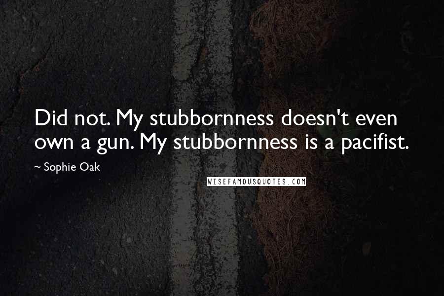 Sophie Oak Quotes: Did not. My stubbornness doesn't even own a gun. My stubbornness is a pacifist.