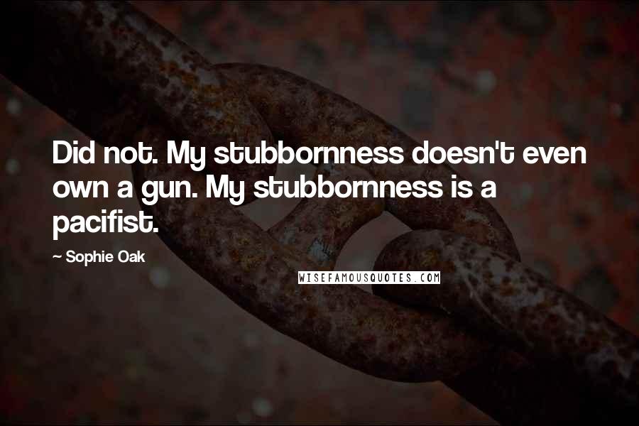 Sophie Oak Quotes: Did not. My stubbornness doesn't even own a gun. My stubbornness is a pacifist.