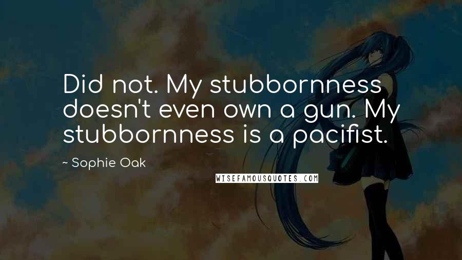 Sophie Oak Quotes: Did not. My stubbornness doesn't even own a gun. My stubbornness is a pacifist.