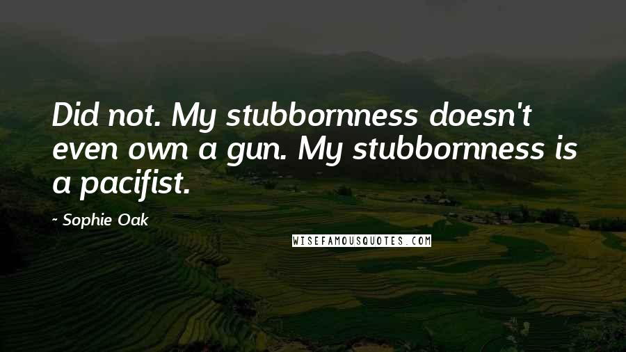 Sophie Oak Quotes: Did not. My stubbornness doesn't even own a gun. My stubbornness is a pacifist.