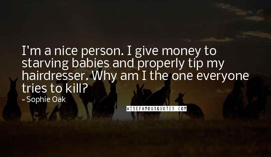 Sophie Oak Quotes: I'm a nice person. I give money to starving babies and properly tip my hairdresser. Why am I the one everyone tries to kill?