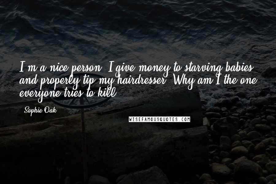 Sophie Oak Quotes: I'm a nice person. I give money to starving babies and properly tip my hairdresser. Why am I the one everyone tries to kill?