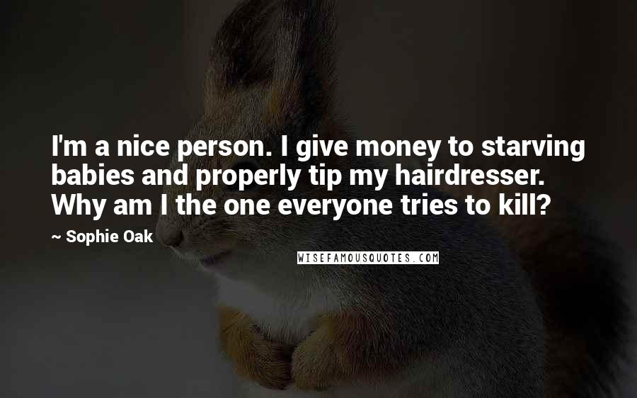 Sophie Oak Quotes: I'm a nice person. I give money to starving babies and properly tip my hairdresser. Why am I the one everyone tries to kill?