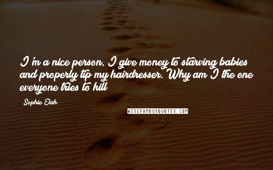 Sophie Oak Quotes: I'm a nice person. I give money to starving babies and properly tip my hairdresser. Why am I the one everyone tries to kill?