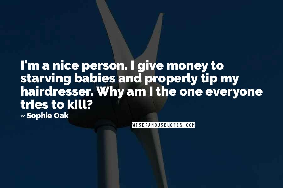 Sophie Oak Quotes: I'm a nice person. I give money to starving babies and properly tip my hairdresser. Why am I the one everyone tries to kill?