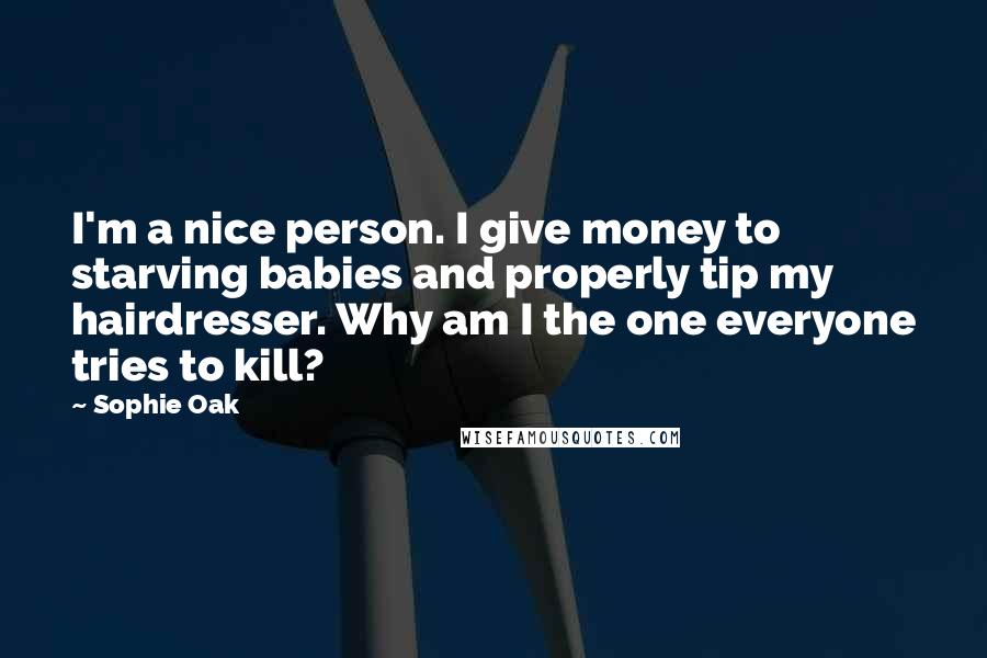 Sophie Oak Quotes: I'm a nice person. I give money to starving babies and properly tip my hairdresser. Why am I the one everyone tries to kill?