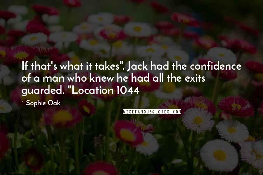 Sophie Oak Quotes: If that's what it takes". Jack had the confidence of a man who knew he had all the exits guarded. "Location 1044