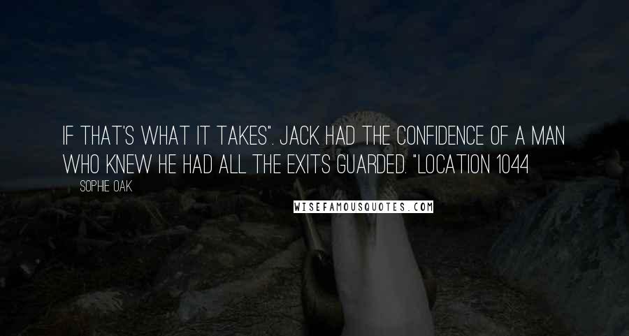 Sophie Oak Quotes: If that's what it takes". Jack had the confidence of a man who knew he had all the exits guarded. "Location 1044