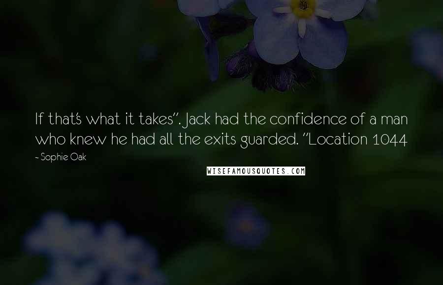 Sophie Oak Quotes: If that's what it takes". Jack had the confidence of a man who knew he had all the exits guarded. "Location 1044