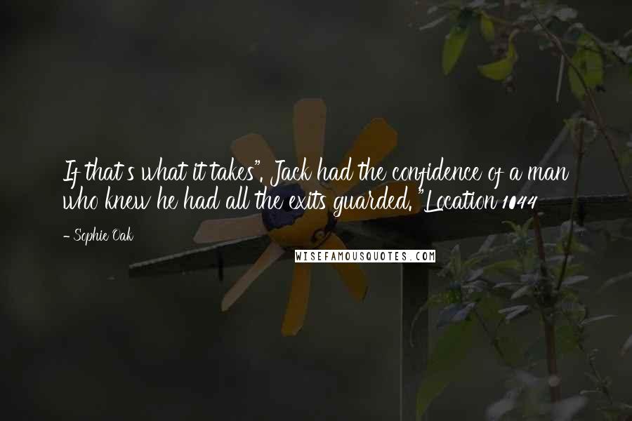 Sophie Oak Quotes: If that's what it takes". Jack had the confidence of a man who knew he had all the exits guarded. "Location 1044