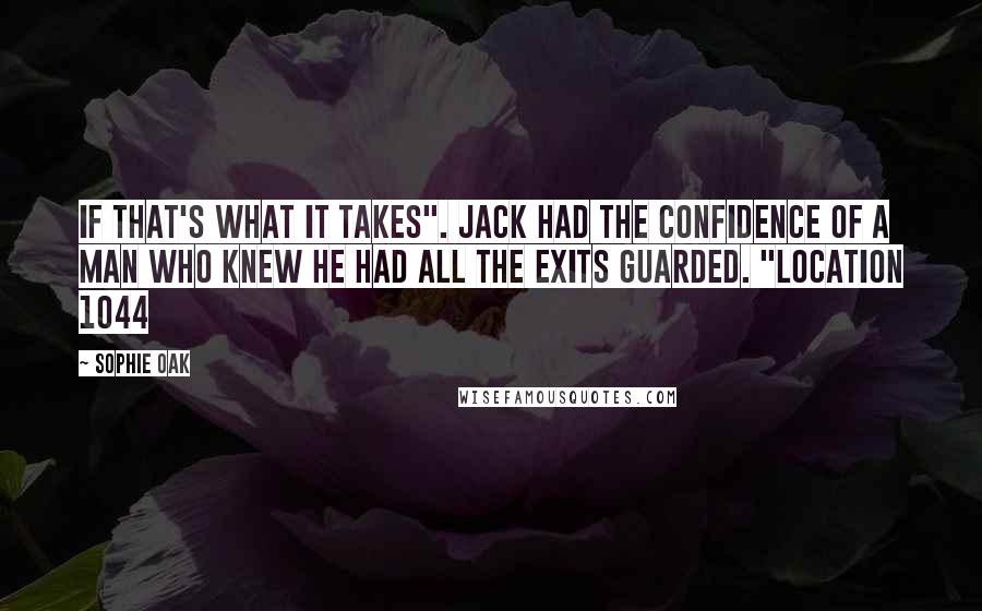 Sophie Oak Quotes: If that's what it takes". Jack had the confidence of a man who knew he had all the exits guarded. "Location 1044