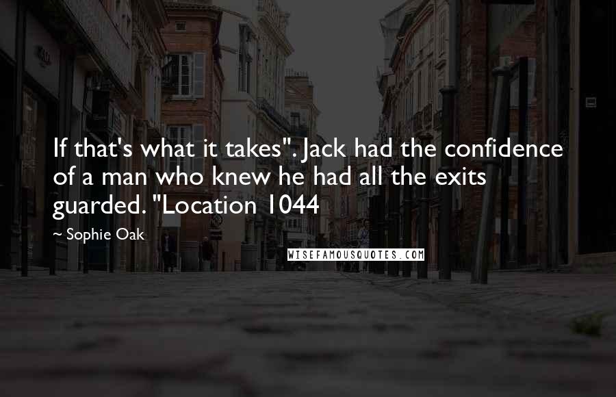 Sophie Oak Quotes: If that's what it takes". Jack had the confidence of a man who knew he had all the exits guarded. "Location 1044