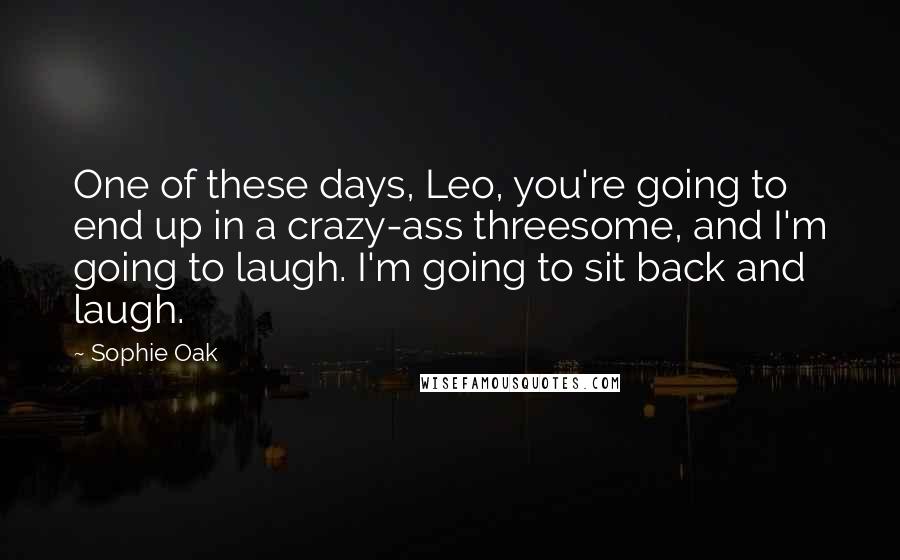 Sophie Oak Quotes: One of these days, Leo, you're going to end up in a crazy-ass threesome, and I'm going to laugh. I'm going to sit back and laugh.