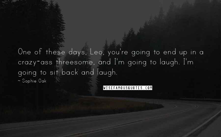 Sophie Oak Quotes: One of these days, Leo, you're going to end up in a crazy-ass threesome, and I'm going to laugh. I'm going to sit back and laugh.