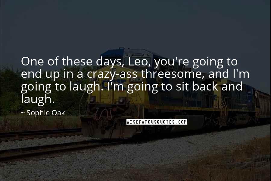Sophie Oak Quotes: One of these days, Leo, you're going to end up in a crazy-ass threesome, and I'm going to laugh. I'm going to sit back and laugh.