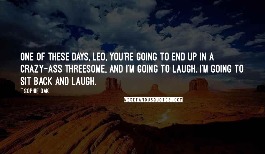 Sophie Oak Quotes: One of these days, Leo, you're going to end up in a crazy-ass threesome, and I'm going to laugh. I'm going to sit back and laugh.