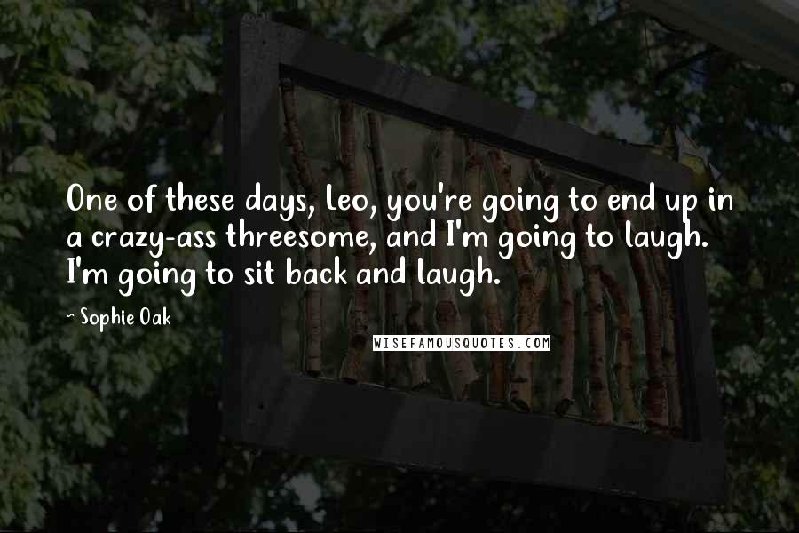 Sophie Oak Quotes: One of these days, Leo, you're going to end up in a crazy-ass threesome, and I'm going to laugh. I'm going to sit back and laugh.