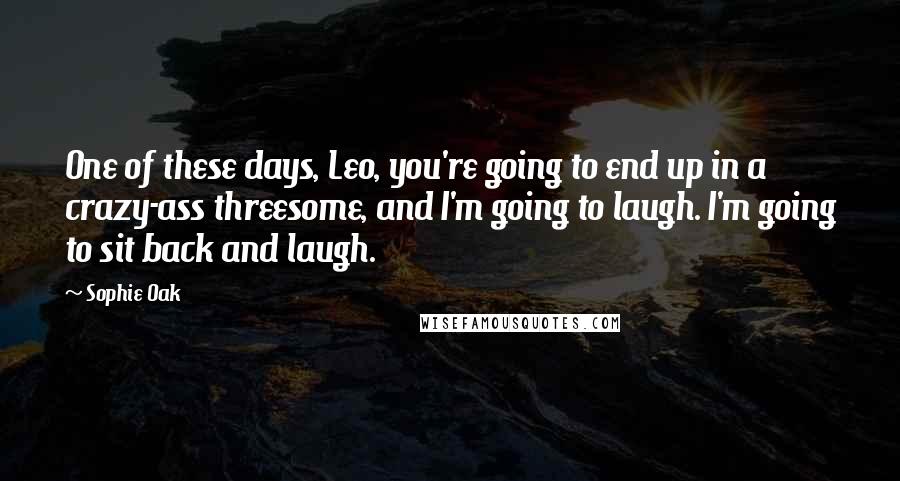 Sophie Oak Quotes: One of these days, Leo, you're going to end up in a crazy-ass threesome, and I'm going to laugh. I'm going to sit back and laugh.