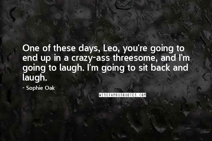 Sophie Oak Quotes: One of these days, Leo, you're going to end up in a crazy-ass threesome, and I'm going to laugh. I'm going to sit back and laugh.