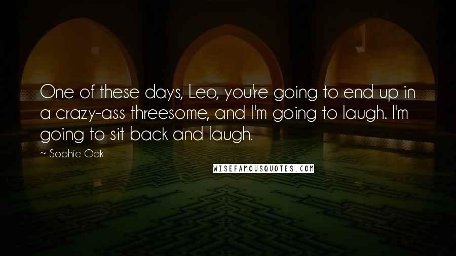 Sophie Oak Quotes: One of these days, Leo, you're going to end up in a crazy-ass threesome, and I'm going to laugh. I'm going to sit back and laugh.