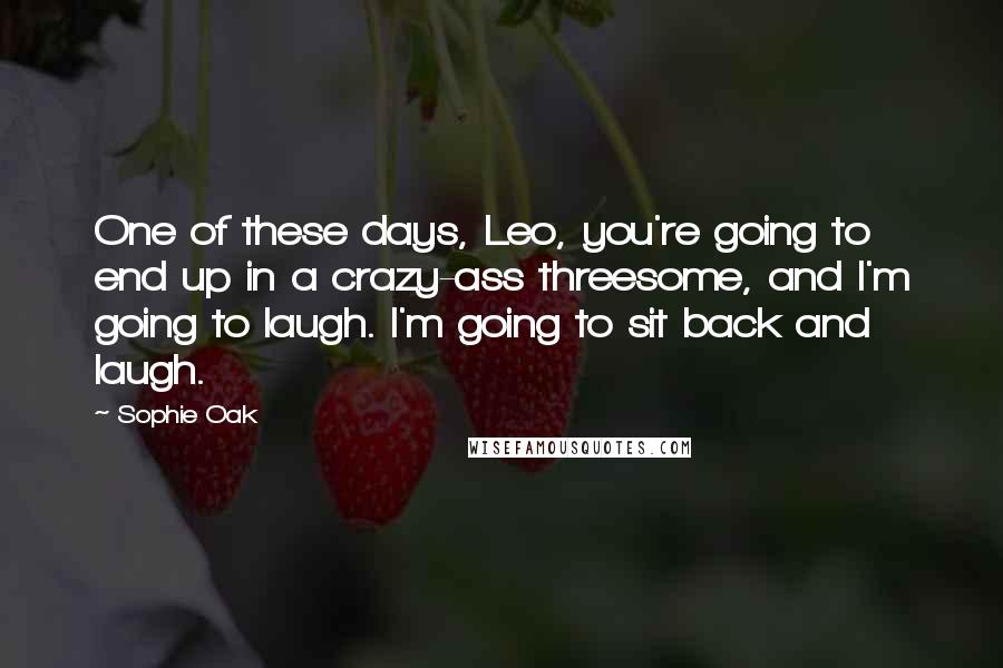 Sophie Oak Quotes: One of these days, Leo, you're going to end up in a crazy-ass threesome, and I'm going to laugh. I'm going to sit back and laugh.