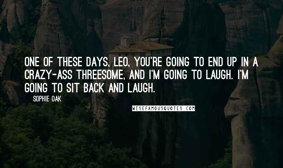 Sophie Oak Quotes: One of these days, Leo, you're going to end up in a crazy-ass threesome, and I'm going to laugh. I'm going to sit back and laugh.