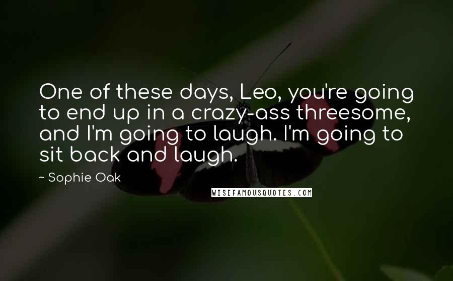 Sophie Oak Quotes: One of these days, Leo, you're going to end up in a crazy-ass threesome, and I'm going to laugh. I'm going to sit back and laugh.