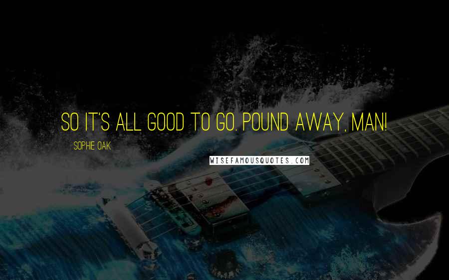 Sophie Oak Quotes: So it's all good to go. Pound away, man!