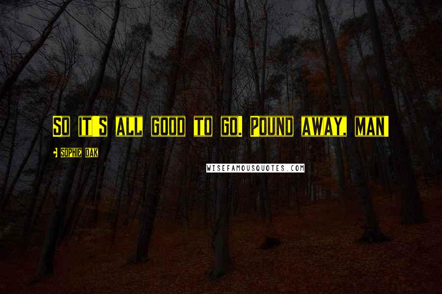 Sophie Oak Quotes: So it's all good to go. Pound away, man!