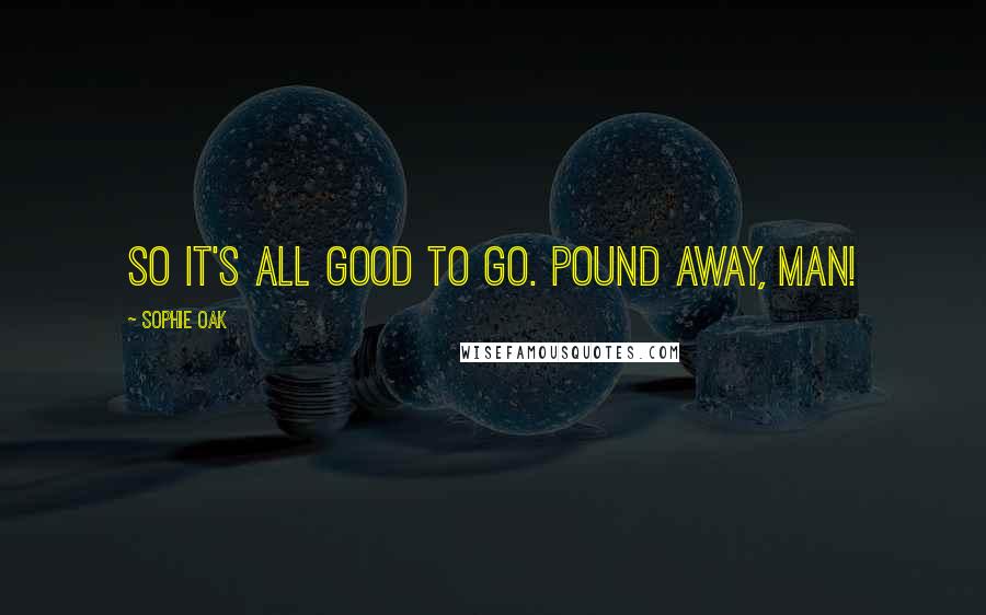Sophie Oak Quotes: So it's all good to go. Pound away, man!
