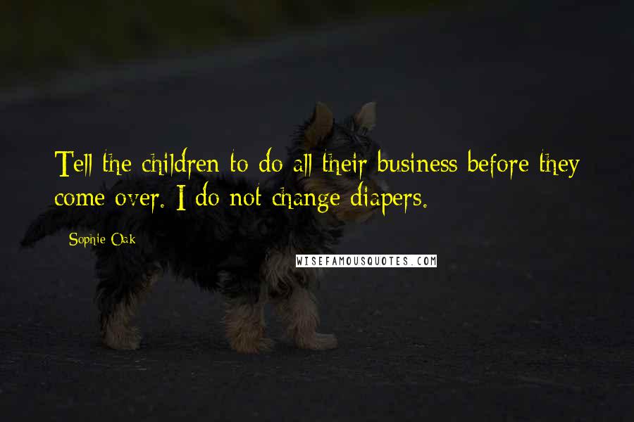 Sophie Oak Quotes: Tell the children to do all their business before they come over. I do not change diapers.