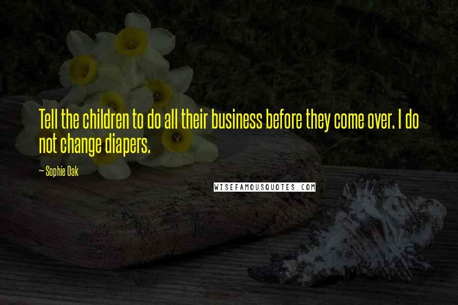 Sophie Oak Quotes: Tell the children to do all their business before they come over. I do not change diapers.