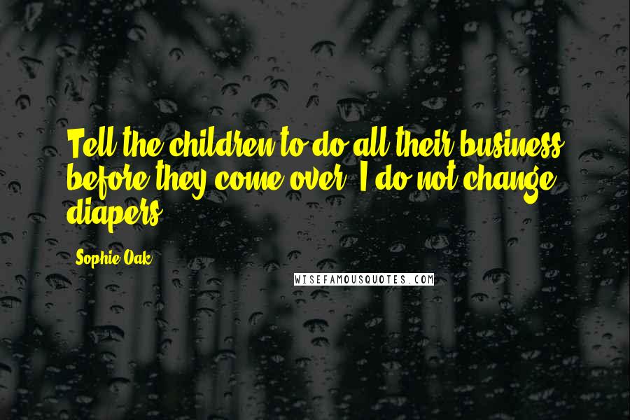 Sophie Oak Quotes: Tell the children to do all their business before they come over. I do not change diapers.