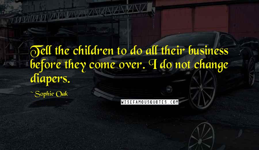 Sophie Oak Quotes: Tell the children to do all their business before they come over. I do not change diapers.