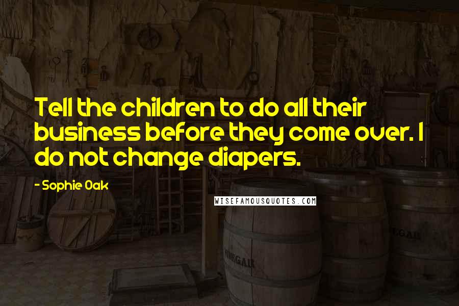 Sophie Oak Quotes: Tell the children to do all their business before they come over. I do not change diapers.